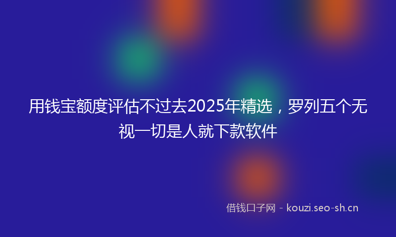 用钱宝额度评估不过去2025年精选，罗列五个无视一切是人就下款软件