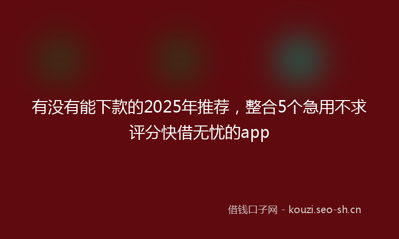有没有能下款的2025年推荐，整合5个急用不求评分快借无忧的app