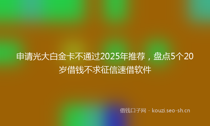 申请光大白金卡不通过2025年推荐，盘点5个20岁借钱不求征信速借软件