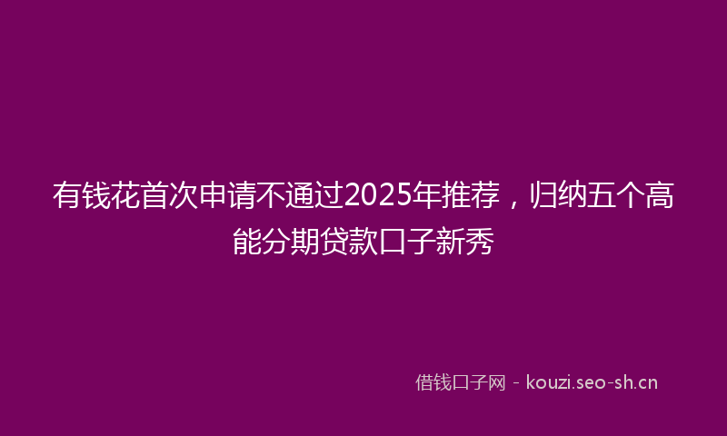 有钱花首次申请不通过2025年推荐，归纳五个高能分期贷款口子新秀