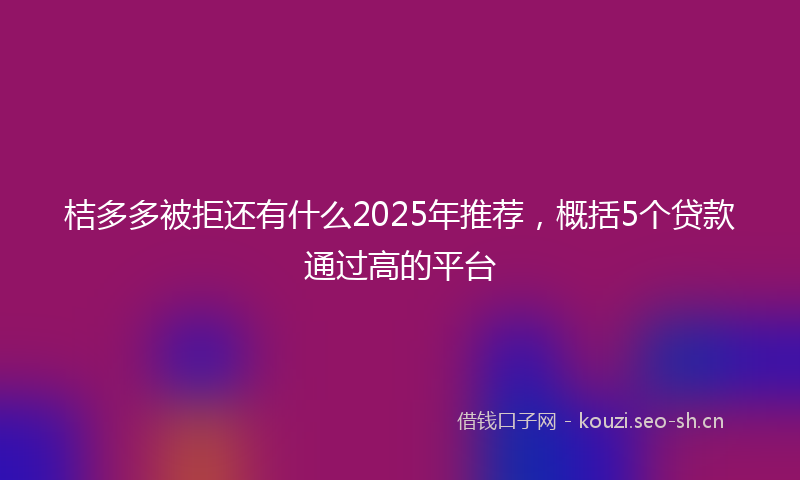 桔多多被拒还有什么2025年推荐，概括5个贷款通过高的平台