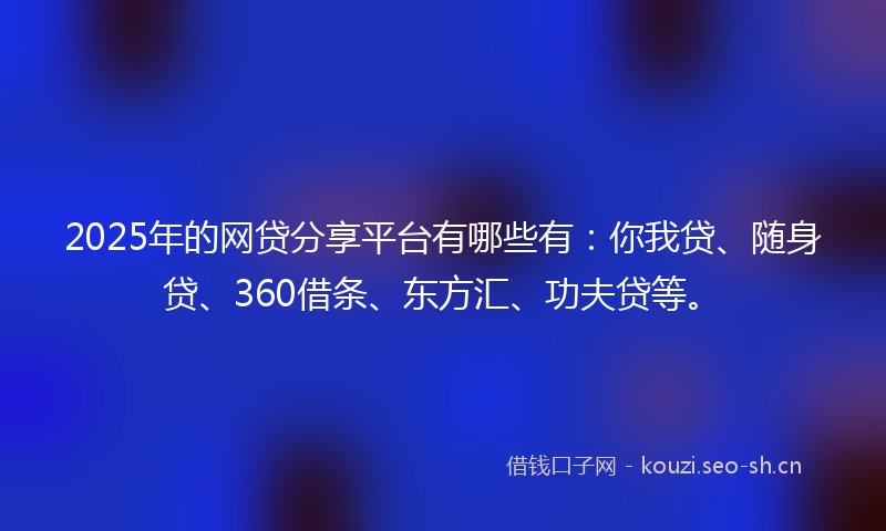 2025年的网贷分享平台有哪些有：你我贷、随身贷、360借条、东方汇、功夫贷等。