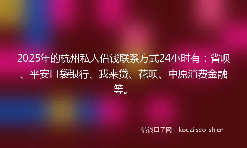 2025年的杭州私人借钱联系方式24小时有：省呗、平安口袋银行、我来贷、花呗、中原消费金融等。