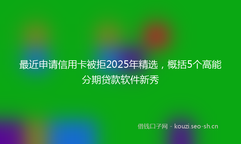 最近申请信用卡被拒2025年精选，概括5个高能分期贷款软件新秀