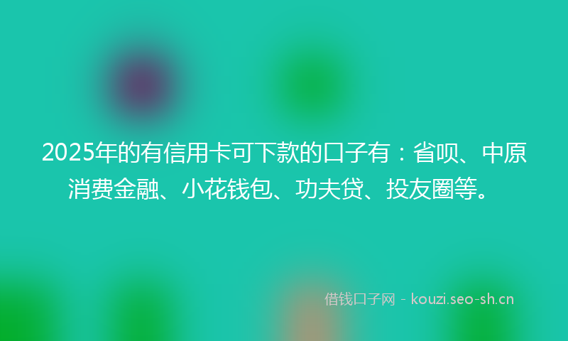 2025年的有信用卡可下款的口子有:省呗、中原消费金融、小花钱包、功夫贷、投友圈等。