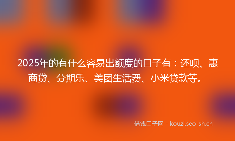 2025年的有什么容易出额度的口子有：还呗、惠商贷、分期乐、美团生活费、小米贷款等。