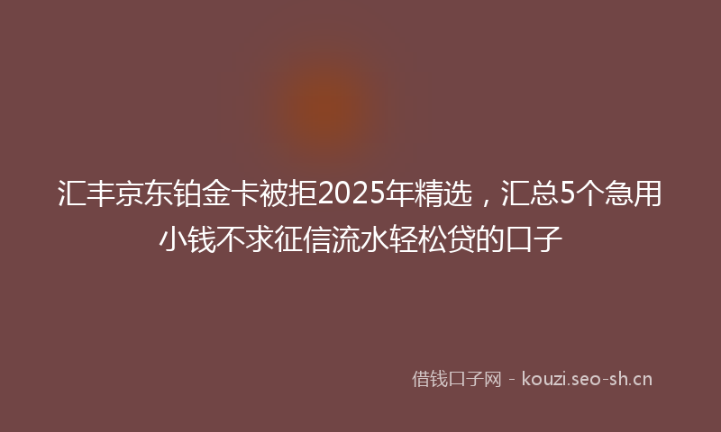 汇丰京东铂金卡被拒2025年精选，汇总5个急用小钱不求征信流水轻松贷的口子