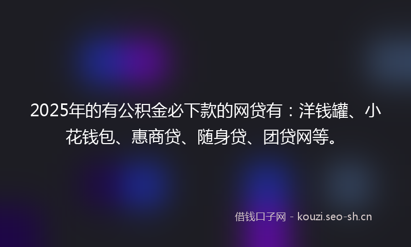 2025年的有公积金必下款的网贷有:洋钱罐、小花钱包、惠商贷、随身贷、团贷网等。