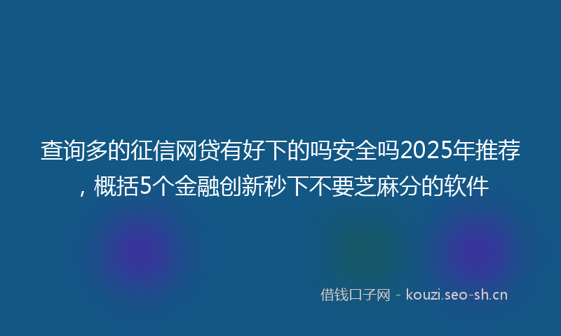 查询多的征信网贷有好下的吗安全吗2025年推荐，概括5个金融创新秒下不要芝麻分的软件