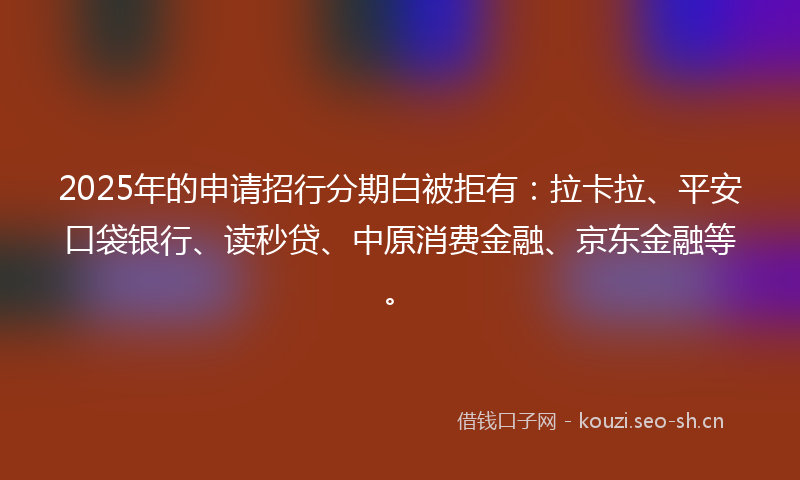 2025年的申请招行分期白被拒有：拉卡拉、平安口袋银行、读秒贷、中原消费金融、京东金融等。