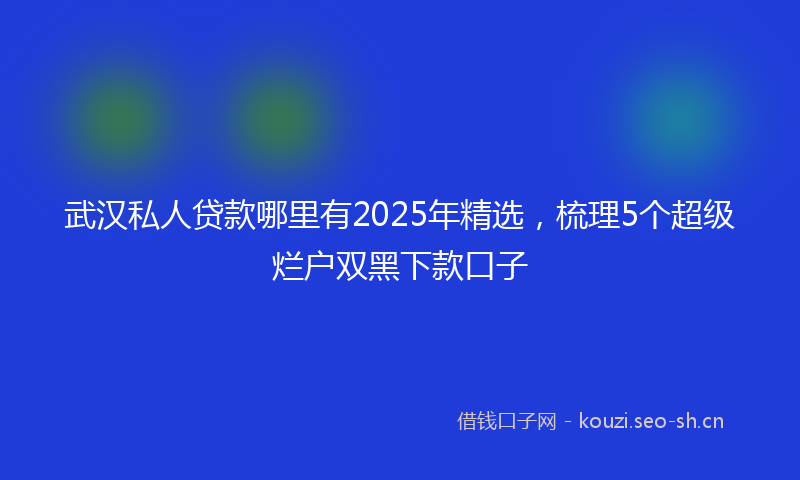 武汉私人贷款哪里有2025年精选，梳理5个超级烂户双黑下款口子