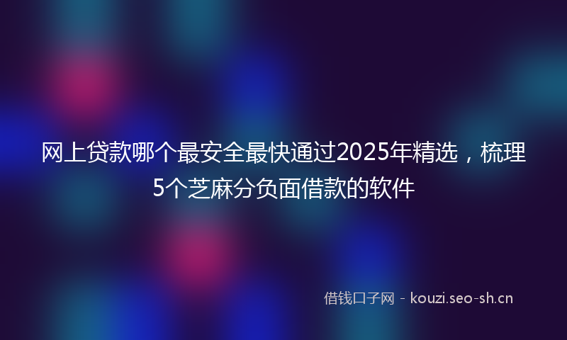 网上贷款哪个最安全最快通过2025年精选，梳理5个芝麻分负面借款的软件