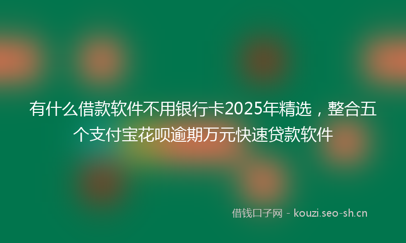 有什么借款软件不用银行卡2025年精选，整合五个支付宝花呗逾期万元快速贷款软件