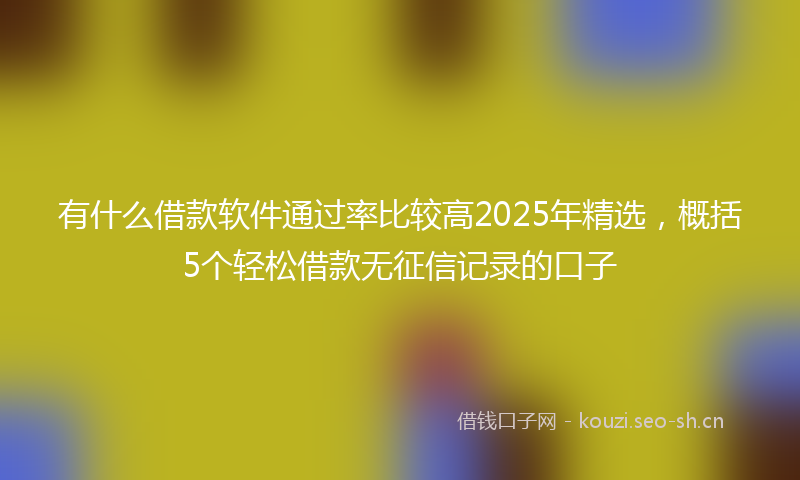 有什么借款软件通过率比较高2025年精选，概括5个轻松借款无征信记录的口子
