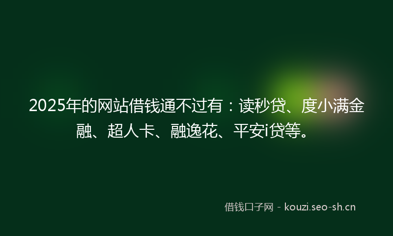 2025年的网站借钱通不过有：读秒贷、度小满金融、超人卡、融逸花、平安i贷等。
