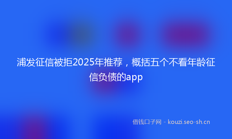浦发征信被拒2025年推荐，概括五个不看年龄征信负债的app