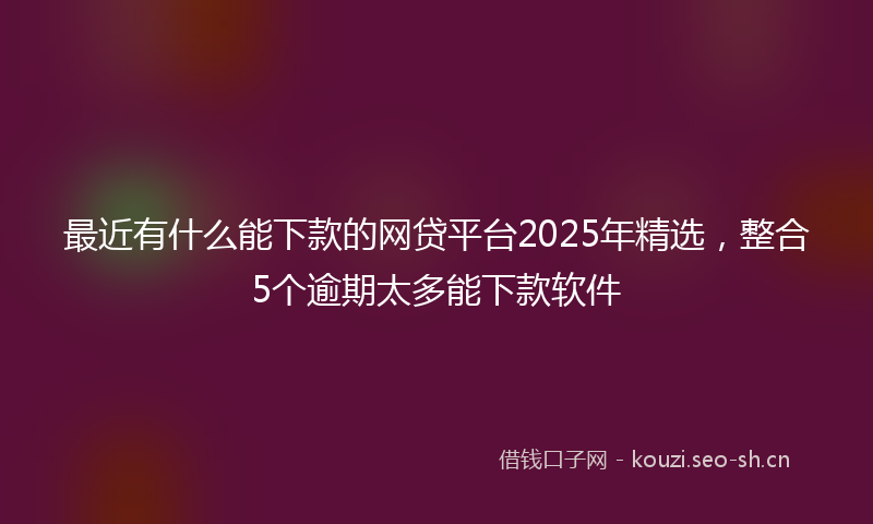 最近有什么能下款的网贷平台2025年精选,整合5个逾期太多能下款软件