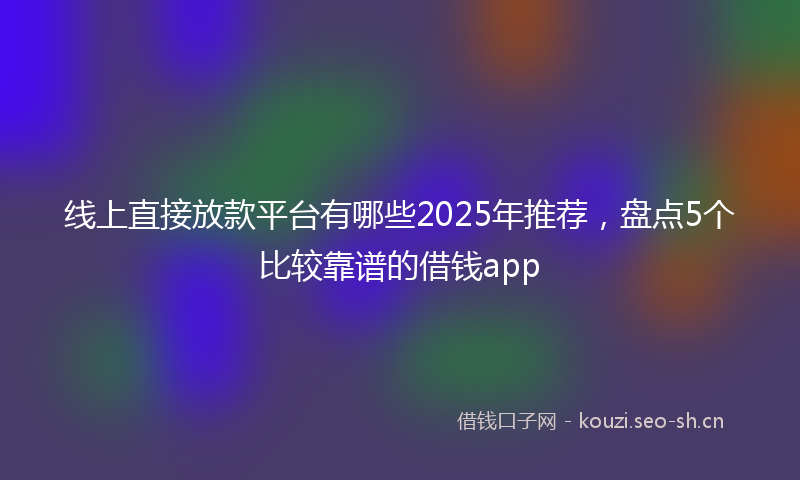 线上直接放款平台有哪些2025年推荐，盘点5个比较靠谱的借钱app