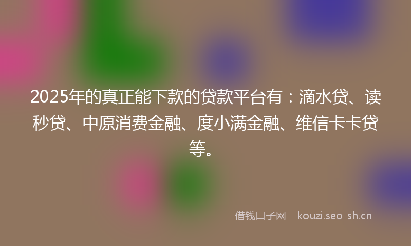 2025年的真正能下款的贷款平台有：滴水贷、读秒贷、中原消费金融、度小满金融、维信卡卡贷等。
