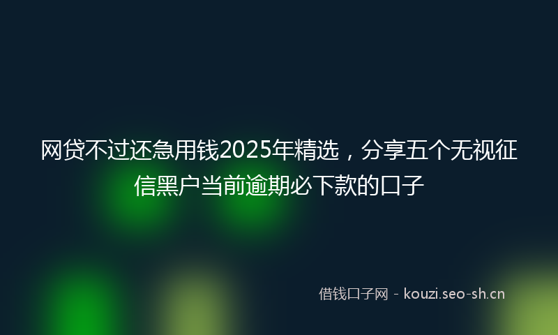 网贷不过还急用钱2025年精选，分享五个无视征信黑户当前逾期必下款的口子