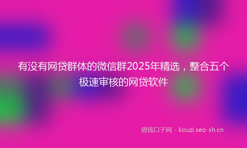 有没有网贷群体的微信群2025年精选，整合五个极速审核的网贷软件
