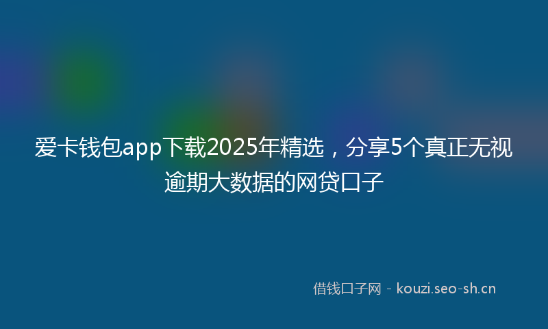 爱卡钱包app下载2025年精选，分享5个真正无视逾期大数据的网贷口子