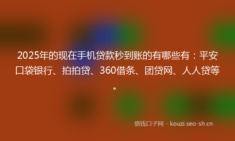 2025年的现在手机贷款秒到账的有哪些有：平安口袋银行、拍拍贷、360借条、团贷网、人人贷等。