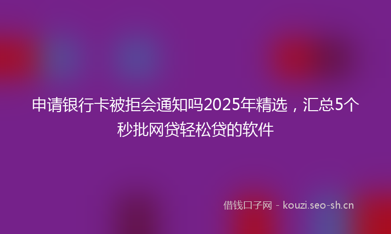 申请银行卡被拒会通知吗2025年精选，汇总5个秒批网贷轻松贷的软件