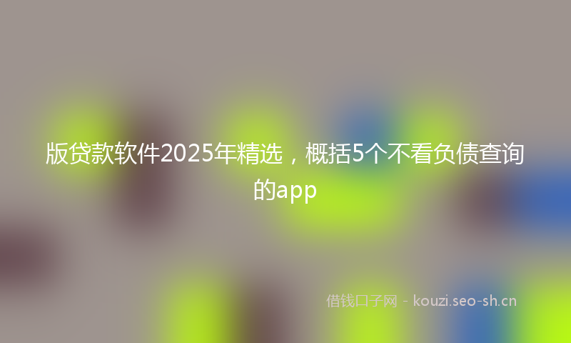 版贷款软件2025年精选，概括5个不看负债查询的app