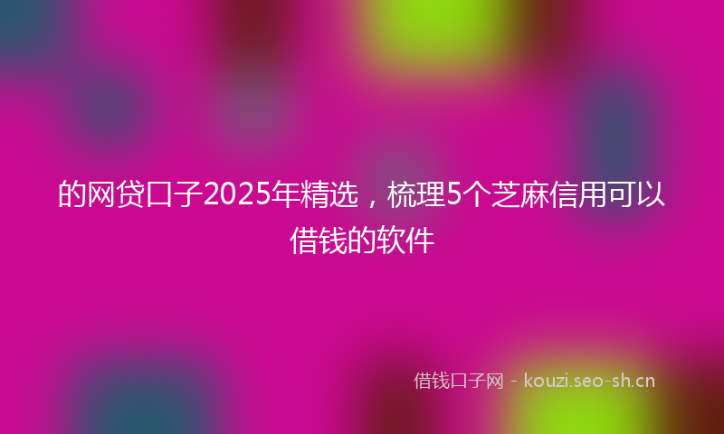 的网贷口子2025年精选，梳理5个芝麻信用可以借钱的软件