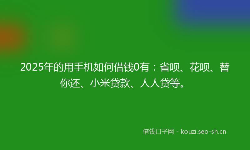 2025年的用手机如何借钱0有：省呗、花呗、替你还、小米贷款、人人贷等。
