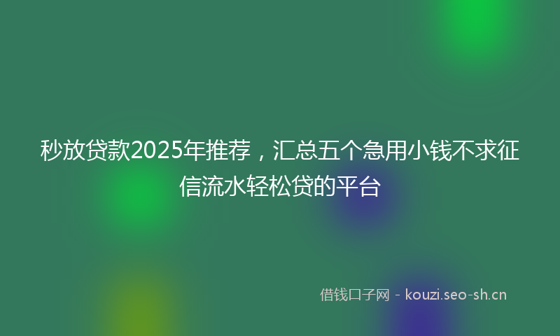 秒放贷款2025年推荐，汇总五个急用小钱不求征信流水轻松贷的平台