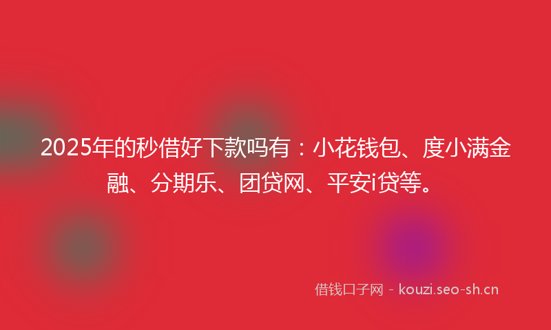 2025年的秒借好下款吗有：小花钱包、度小满金融、分期乐、团贷网、平安i贷等。