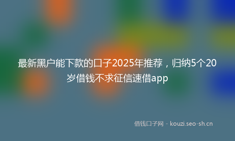最新黑户能下款的口子2025年推荐，归纳5个20岁借钱不求征信速借app