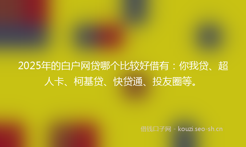 2025年的白户网贷哪个比较好借有：你我贷、超人卡、柯基贷、快贷通、投友圈等。