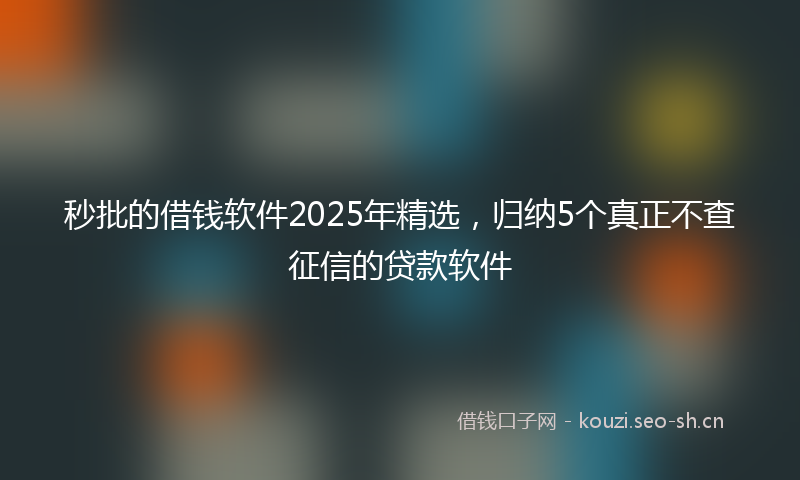 秒批的借钱软件2025年精选，归纳5个真正不查征信的贷款软件