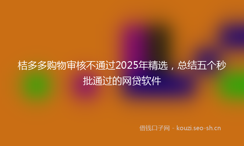 桔多多购物审核不通过2025年精选，总结五个秒批通过的网贷软件