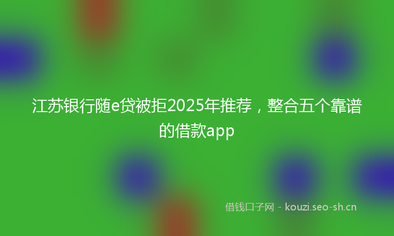 江苏银行随e贷被拒2025年推荐，整合五个靠谱的借款app