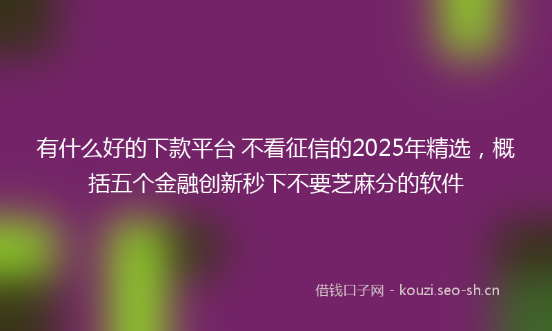 有什么好的下款平台 不看征信的2025年精选，概括五个金融创新秒下不要芝麻分的软件