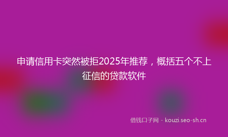 申请信用卡突然被拒2025年推荐，概括五个不上征信的贷款软件