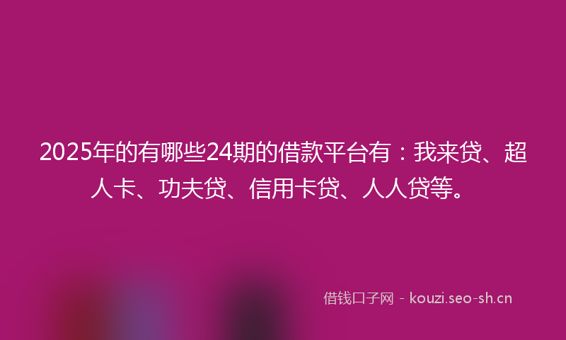 2025年的有哪些24期的借款平台有：我来贷、超人卡、功夫贷、信用卡贷、人人贷等。