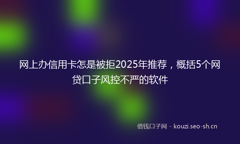网上办信用卡怎是被拒2025年推荐，概括5个网贷口子风控不严的软件