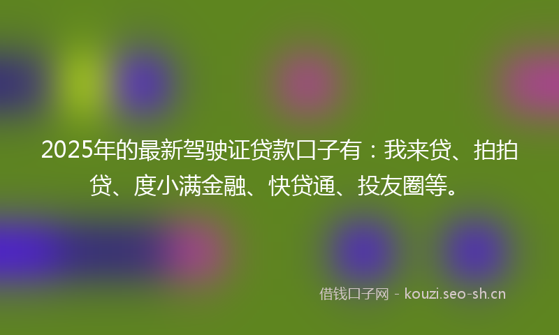 2025年的最新驾驶证贷款口子有:我来贷、拍拍贷、度小满金融、快贷通、投友圈等。