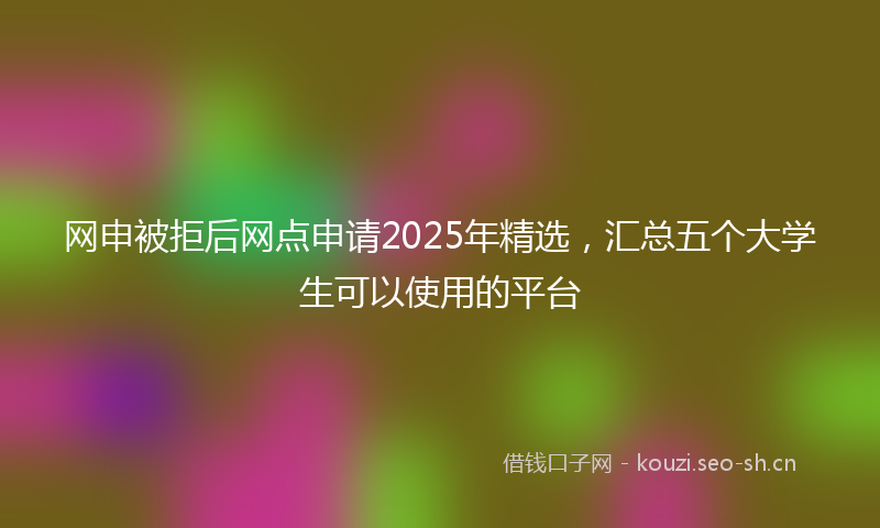 网申被拒后网点申请2025年精选，汇总五个大学生可以使用的平台