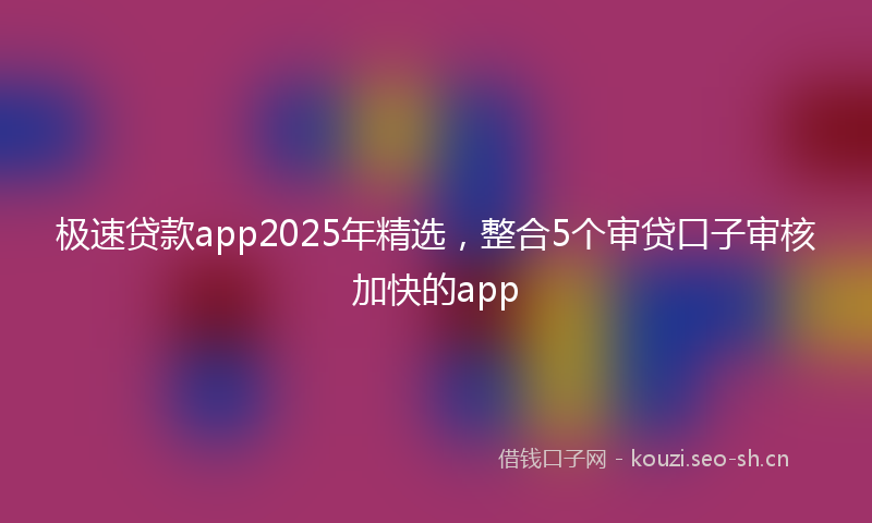 极速贷款app2025年精选，整合5个审贷口子审核加快的app