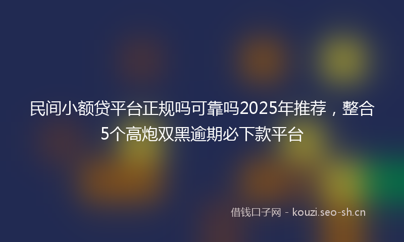 民间小额贷平台正规吗可靠吗2025年推荐，整合5个高炮双黑逾期必下款平台