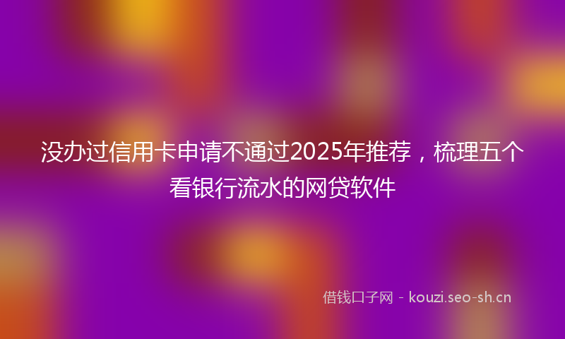 没办过信用卡申请不通过2025年推荐，梳理五个看银行流水的网贷软件