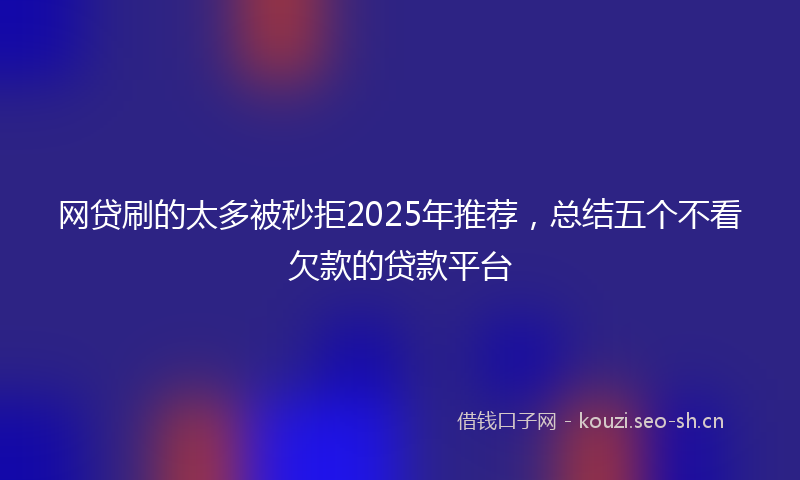 网贷刷的太多被秒拒2025年推荐，总结五个不看欠款的贷款平台
