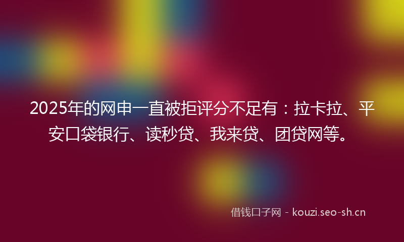 2025年的网申一直被拒评分不足有：拉卡拉、平安口袋银行、读秒贷、我来贷、团贷网等。