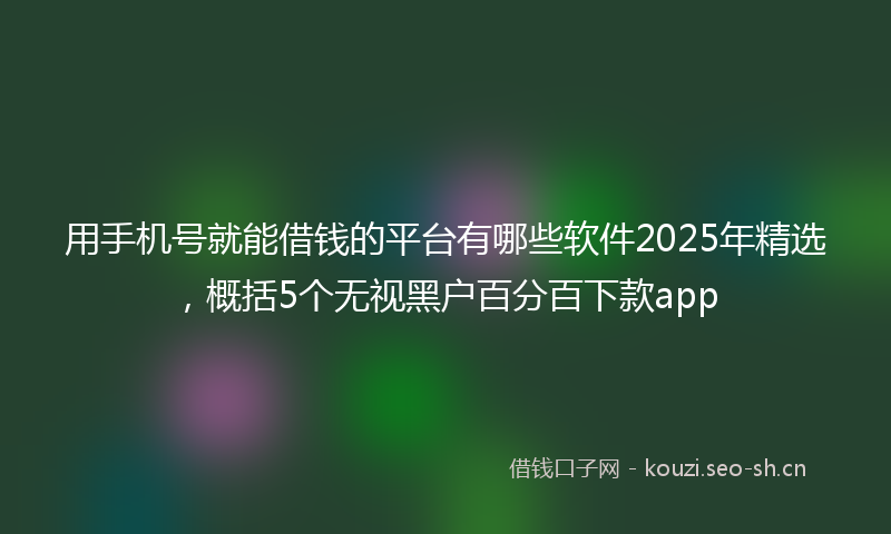 用手机号就能借钱的平台有哪些软件2025年精选，概括5个无视黑户百分百下款app